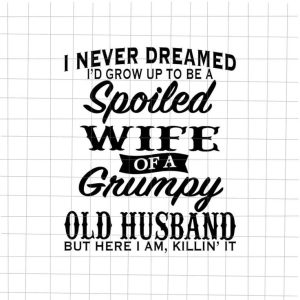 I Never Dreamed I’d Grow Up To Be A Spoiled Wife Of A Grumpy Old Husband SVG